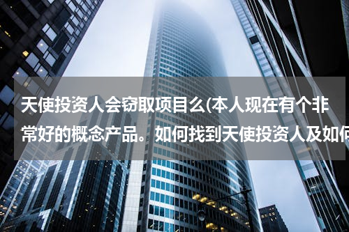 天使投资人会窃取项目么(本人现在有个非常好的概念产品。如何找到天使投资人及如何操作。还有如何防止天使投资人，剽窃我的创意。)