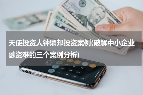 天使投资人钟鼎邦投资案例(破解中小企业融资难的三个案例分析)