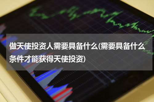 做天使投资人需要具备什么(需要具备什么条件才能获得天使投资)