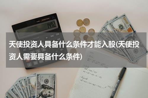天使投资人具备什么条件才能入股(天使投资人需要具备什么条件)