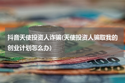 抖音天使投资人诈骗(天使投资人骗取我的创业计划怎么办)