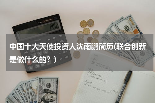 中国十大天使投资人沈南鹏简历(联合创新是做什么的？)