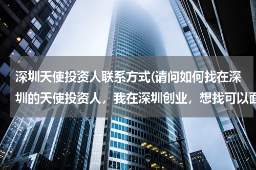 深圳天使投资人联系方式(请问如何找在深圳的天使投资人，我在深圳创业，想找可以面谈的投资人。)