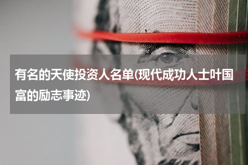 有名的天使投资人名单(现代成功人士叶国富的励志事迹)