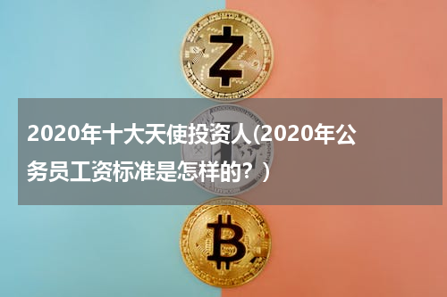2020年十大天使投资人(2020年公务员工资标准是怎样的？)