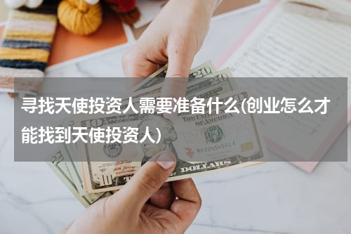 寻找天使投资人需要准备什么(创业怎么才能找到天使投资人)