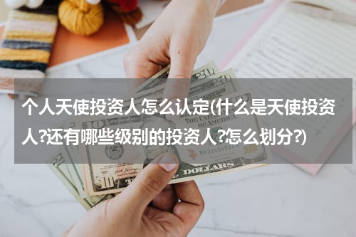 个人天使投资人怎么认定(什么是天使投资人?还有哪些级别的投资人?怎么划分?)