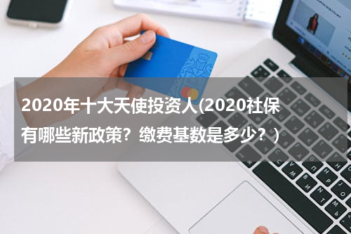 2020年十大天使投资人(2020社保有哪些新政策？缴费基数是多少？)
