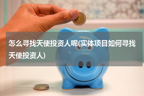 怎么寻找天使投资人呢(实体项目如何寻找天使投资人)