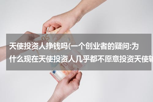 天使投资人挣钱吗(一个创业者的疑问:为什么现在天使投资人几乎都不愿意投资天使轮？)