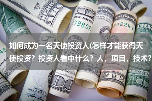 如何成为一名天使投资人(怎样才能获得天使投资？投资人看中什么？人，项目，技术？)