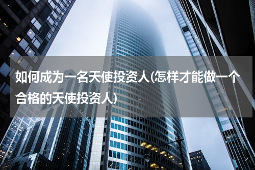 如何成为一名天使投资人(怎样才能做一个合格的天使投资人)