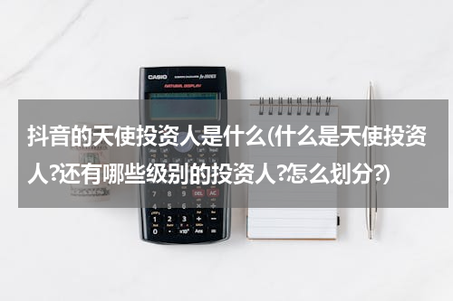 抖音的天使投资人是什么(什么是天使投资人?还有哪些级别的投资人?怎么划分?)