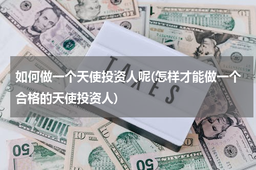 如何做一个天使投资人呢(怎样才能做一个合格的天使投资人)