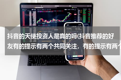 抖音的天使投资人是真的吗(抖音推荐的好友有的提示有两个共同关注，有的提示有两个共同粉丝是什么意思？)