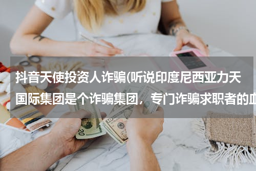 抖音天使投资人诈骗(听说印度尼西亚力天国际集团是个诈骗集团，专门诈骗求职者的血汗钱，是真的吗？？我好怕)