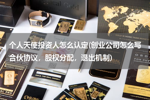 个人天使投资人怎么认定(创业公司怎么写合伙协议，股权分配，退出机制)
