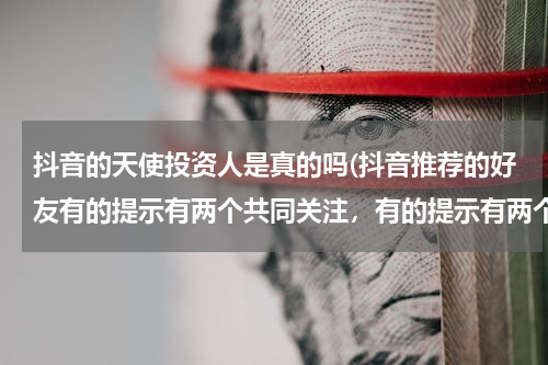 抖音的天使投资人是真的吗(抖音推荐的好友有的提示有两个共同关注，有的提示有两个共同粉丝是什么意思？)