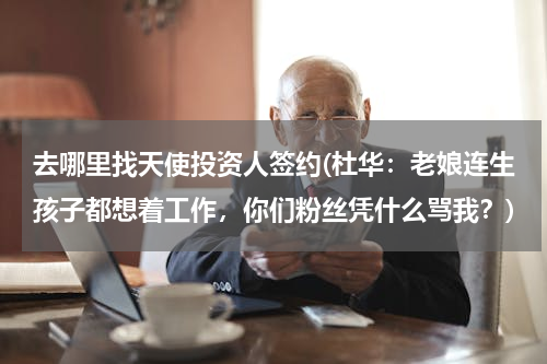去哪里找天使投资人签约(杜华：老娘连生孩子都想着工作，你们粉丝凭什么骂我？)