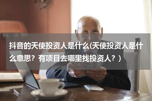 抖音的天使投资人是什么(天使投资人是什么意思？有项目去哪里找投资人？)