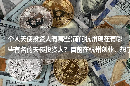 个人天使投资人有哪些(请问杭州现在有哪些有名的天使投资人？目前在杭州创业，想了解一下相关的信息。)