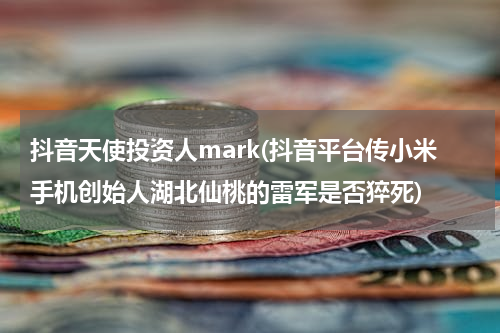 抖音天使投资人mark(抖音平台传小米手机创始人湖北仙桃的雷军是否猝死)