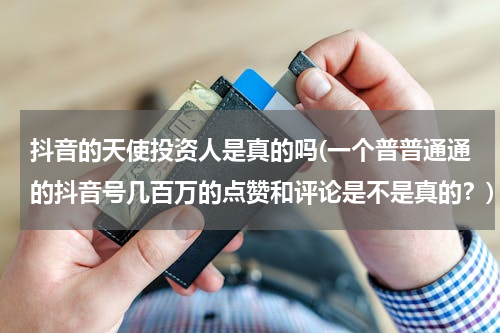 抖音的天使投资人是真的吗(一个普普通通的抖音号几百万的点赞和评论是不是真的？)