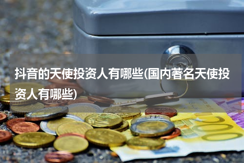 抖音的天使投资人有哪些(国内著名天使投资人有哪些)