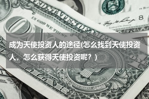 成为天使投资人的途径(怎么找到天使投资人，怎么获得天使投资呢？)