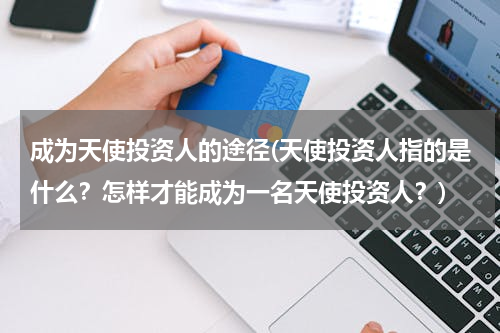 成为天使投资人的途径(天使投资人指的是什么？怎样才能成为一名天使投资人？)