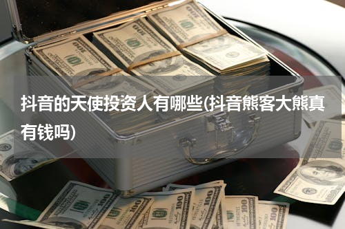 抖音的天使投资人有哪些(抖音熊客大熊真有钱吗)
