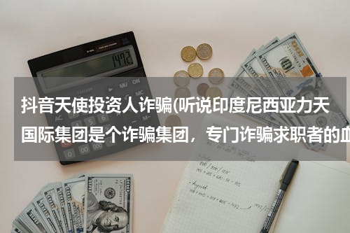 抖音天使投资人诈骗(听说印度尼西亚力天国际集团是个诈骗集团，专门诈骗求职者的血汗钱，是真的吗？？我好怕)