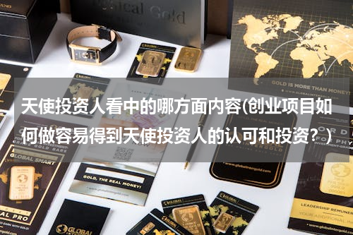 天使投资人看中的哪方面内容(创业项目如何做容易得到天使投资人的认可和投资？)