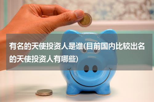 有名的天使投资人是谁(目前国内比较出名的天使投资人有哪些)