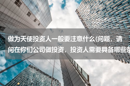 做为天使投资人一般要注意什么(问题，请问在你们公司做投资，投资人需要具备哪些条件？)