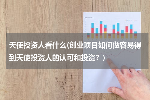 天使投资人看什么(创业项目如何做容易得到天使投资人的认可和投资？)