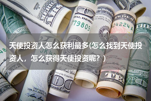天使投资人怎么获利最多(怎么找到天使投资人，怎么获得天使投资呢？)