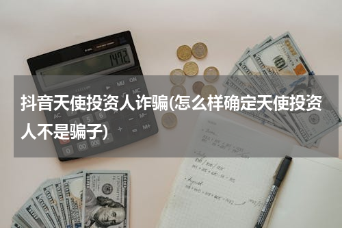 抖音天使投资人诈骗(怎么样确定天使投资人不是骗子)