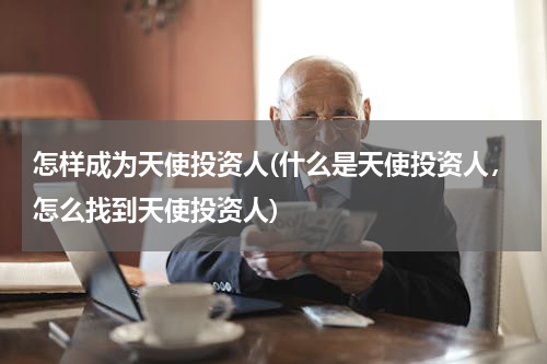怎样成为天使投资人(什么是天使投资人，怎么找到天使投资人)