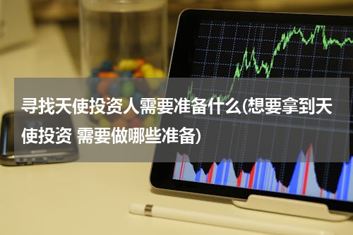 寻找天使投资人需要准备什么(想要拿到天使投资 需要做哪些准备)