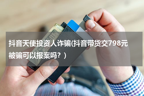 抖音天使投资人诈骗(抖音带货交798元被骗可以报案吗？)