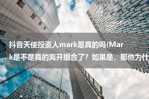 抖音天使投资人mark是真的吗(Mark是不是真的离开组合了？如果是，那他为什么离开？)