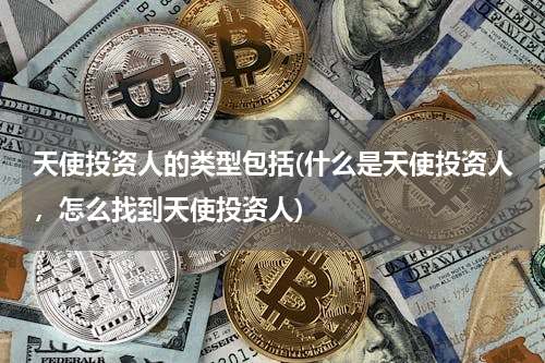 天使投资人的类型包括(什么是天使投资人，怎么找到天使投资人)
