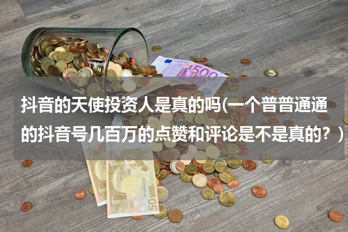 抖音的天使投资人是真的吗(一个普普通通的抖音号几百万的点赞和评论是不是真的？)