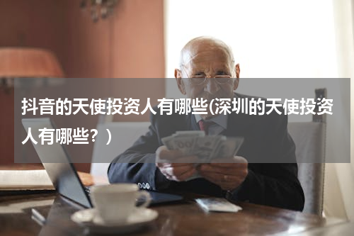 抖音的天使投资人有哪些(深圳的天使投资人有哪些？)