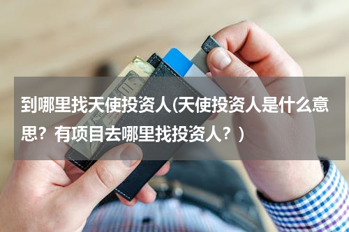 到哪里找天使投资人(天使投资人是什么意思？有项目去哪里找投资人？)