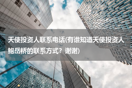 天使投资人联系电话(有谁知道天使投资人鲍岳桥的联系方式？谢谢)
