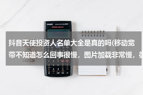 抖音天使投资人名单大全是真的吗(移动宽带不知道怎么回事很慢，图片加载非常慢，微博刷不出来，抖音刷不出来，已经看过没有人蹭网)