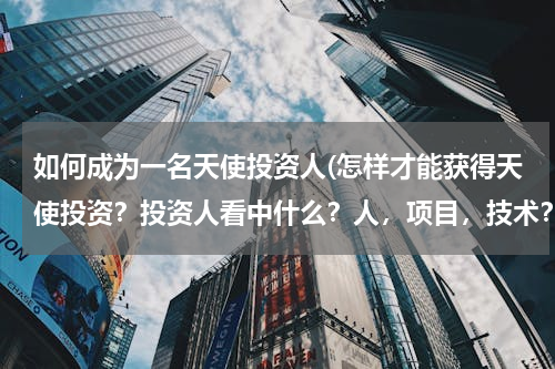 如何成为一名天使投资人(怎样才能获得天使投资？投资人看中什么？人，项目，技术？)