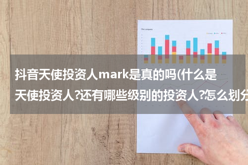 抖音天使投资人mark是真的吗(什么是天使投资人?还有哪些级别的投资人?怎么划分?)